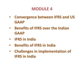 MODULE 4
• Convergence between IFRS and US
GAAP
• Benefits of IFRS over the Indian
GAAP
• IFRS in India
• Benefits of IFRS in India
• Challenges in implementation of
IFRS in India
 