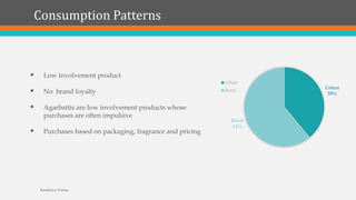 Consumption Patterns
Urban
39%
Rural
61%
Urban
Rural
 Low involvement product
 No brand loyalty
 Agarbattis are low involvement products whose
purchases are often impulsive
 Purchases based on packaging, fragrance and pricing
Kartikeya Verma
 