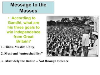 • According to
Gandhi, what are
his three goals to
win independence
from Great
Britain?
Message to the
Masses
3. Must defy the British – Not through violence
1. Hindu-Muslim Unity
2. Must end “untouchability”
 