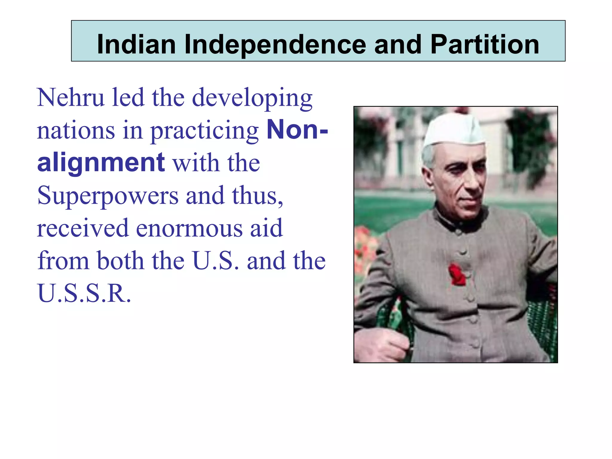 Indian Independence and Partition
Nehru led the developing
nations in practicing Non-
alignment with the
Superpowers and thus,
received enormous aid
from both the U.S. and the
U.S.S.R.
 