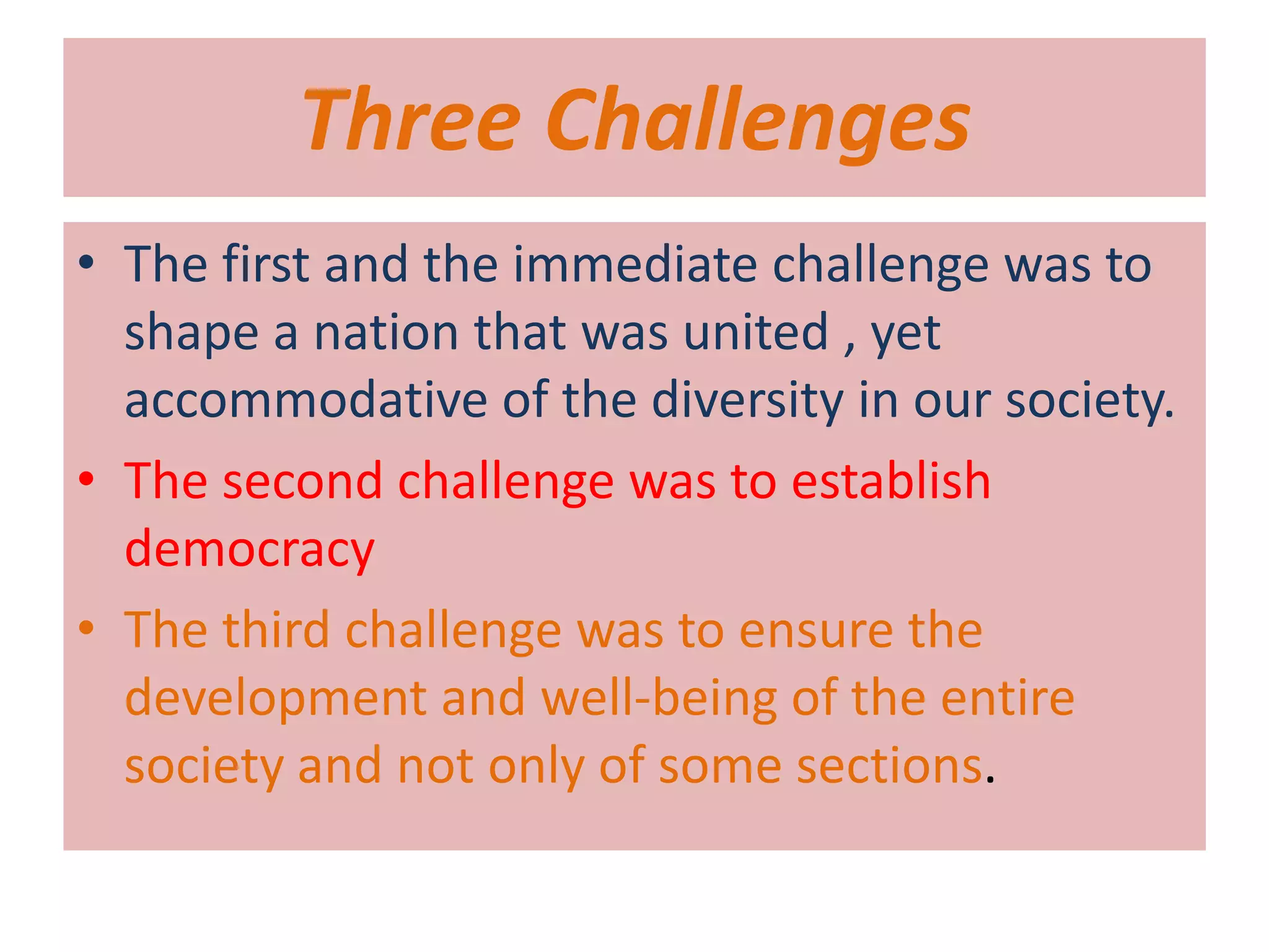 Three Challenges
• The first and the immediate challenge was to
  shape a nation that was united , yet
  accommodative of the diversity in our society.
• The second challenge was to establish
  democracy
• The third challenge was to ensure the
  development and well-being of the entire
  society and not only of some sections.
 