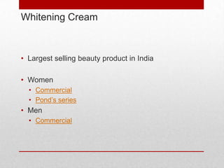 Whitening Cream



• Largest selling beauty product in India

• Women
  • Commercial
  • Pond’s series
• Men
  • Commercial
 