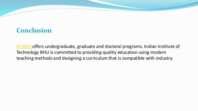 Conclusion
IIT BHU offers undergraduate, graduate and doctoral programs. Indian Institute of
Technology BHU is committed to providing quality education using modern
teaching methods and designing a curriculum that is compatible with industry.
 