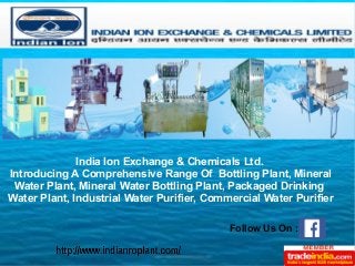 India Ion Exchange & Chemicals Ltd.
Introducing A Comprehensive Range Of Bottling Plant, Mineral
Water Plant, Mineral Water Bottling Plant, Packaged Drinking
Water Plant, Industrial Water Purifier, Commercial Water Purifier
Follow Us On :
 