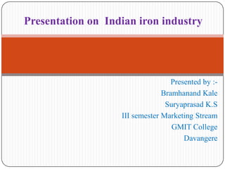 Presentation on Indian iron industry

Presented by :Bramhanand Kale
Suryaprasad K.S
III semester Marketing Stream
GMIT College
Davangere

 