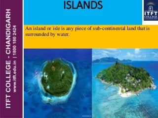 ISLANDS
An island or isle is any piece of sub-continental land that is
surrounded by water.
 