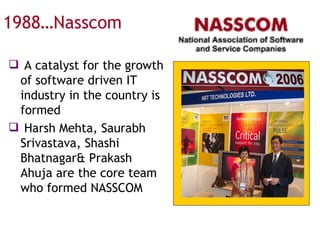 1988…Nasscom A catalyst for the growth of software driven IT industry in the country is formed Harsh Mehta, Saurabh Srivastava, Shashi Bhatnagar& Prakash Ahuja are the core team who formed NASSCOM 