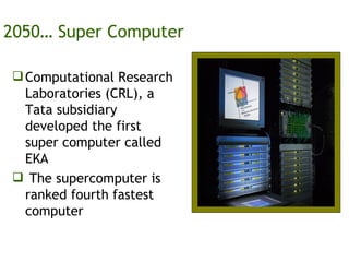 2050… Super Computer Computational Research Laboratories (CRL), a Tata subsidiary developed the first super computer called EKA The supercomputer is ranked fourth fastest computer 