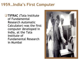 TIFRAC  (Tata Institute of Fundamental Research Automatic Calculator) was the first computer developed in India, at the Tata Institute of Fundamental Research in Mumbai 1959…India’s First Computer 
