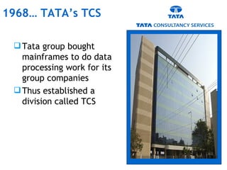 Tata group bought mainframes to do data processing work for its group companies Thus established a division called TCS 1968… TATA’s TCS 