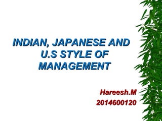 INDIAN, JAPANESE ANDINDIAN, JAPANESE AND
U.S STYLE OFU.S STYLE OF
MANAGEMENTMANAGEMENT
Hareesh.MHareesh.M
20146001202014600120
 