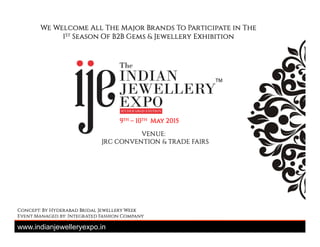 We Welcome All The Major Brands To Participate in The
1St Season Of B2B Gems & Jewellery Exhibition
9th – 10th May 2015
TM
VENUE:
JRC CONVENTION & TRADE FAIRS
9th – 10th May 2015
www.indianjewelleryexpo.in
Concept: By Hyderabad Bridal Jewellery Week
Event Managed by: Integrated Fashion Company
 