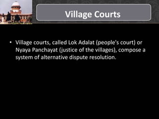 Village Courts
• Village courts, called Lok Adalat (people's court) or
Nyaya Panchayat (justice of the villages), compose a
system of alternative dispute resolution.
 