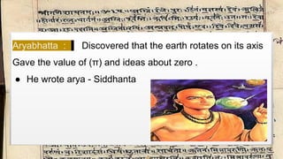 Aryabhatta : Discovered that the earth rotates on its axis
Gave the value of (π) and ideas about zero .
● He wrote arya - Siddhanta
 