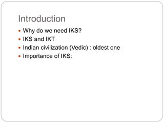 Introduction
 Why do we need IKS?
 IKS and IKT
 Indian civilization (Vedic) : oldest one
 Importance of IKS:
 
