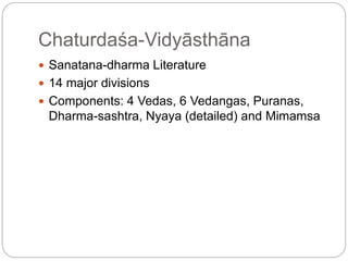 Chaturdaśa-Vidyāsthāna
 Sanatana-dharma Literature
 14 major divisions
 Components: 4 Vedas, 6 Vedangas, Puranas,
Dharma-sashtra, Nyaya (detailed) and Mimamsa
 