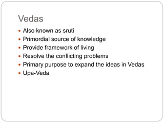 Vedas
 Also known as sruti
 Primordial source of knowledge
 Provide framework of living
 Resolve the conflicting problems
 Primary purpose to expand the ideas in Vedas
 Upa-Veda
 