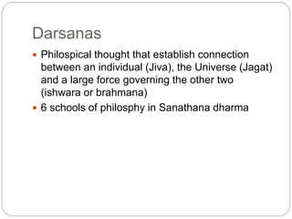 Darsanas
 Philospical thought that establish connection
between an individual (Jiva), the Universe (Jagat)
and a large force governing the other two
(ishwara or brahmana)
 6 schools of philosphy in Sanathana dharma
 
