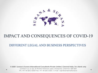 IMPACT AND CONSEQUENCES OF COVID-19
DIFFERENT LEGAL AND BUSINESS PERSPECTIVES
© 2020 Surana & Surana International Consultants Private Limited, Chennai India. For clients only
Contact us: 61-63, Dr Radha Krishnan Salai, Mylapore, Chennai -600 004
Ph: +91 44 2812 0000 Fax: +91 44 2812 0001. E mail : rajiv@ssinternational.in
 