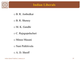 Indian Liberals
19Indian Liberal Tradition | www.ccs.in
o B. R. Ambedkar
o B. R. Shenoy
o M. K. Gandhi
o C. Rajagopalachari
o Minoo Masani
o Nani Palkhivala
o A. D. Shroff
 