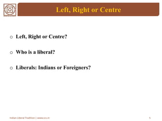 Left, Right or Centre
o Left, Right or Centre?
o Who is a liberal?
o Liberals: Indians or Foreigners?
5Indian Liberal Tradition | www.ccs.in
 
