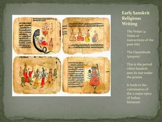 • The Vedas (4
Vedas or
instructions of the
pure life)
• The Upanishads
(prayers)
• This is the period
when Sanskrit
sees its rise under
the priests
• It leads to the
culmination of
the 2 major epics
of Indian
literature
Early Sanskrit
Religious
Writing
 