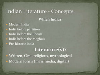 Which India?
 Modern India
 India before partition
 India before the British
 India before the Moghuls
 Pre-historic India
Literature(s)?
 Written, Oral, religious, mythological
 Modern forms (mass media, digital)
 