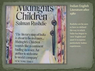 Indian English
Literatureafter
1980
Rushdie can be seen
to have re-defined
the way in which
India has begun to
‘own’ English and
used it to express
particularly Indian
experiences.
 