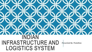 INDIAN
INFRASTRUCTURE AND
LOGISTICS SYSTEM
Presented By: Pratidhee
 