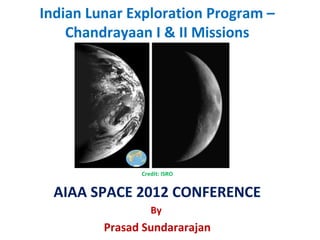 Credit: ISRO
AIAA SPACE 2012 CONFERENCE
By
Prasad Sundararajan
Indian Lunar Exploration Program –
Chandrayaan I & II Missions
 