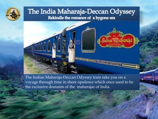 The Indian Maharaja-Deccan Odyssey train take you on a
voyage through time in sheer opulence which once used to be
the exclusive domains of the maharajas of India.
 