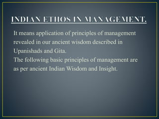 It means application of principles of management
revealed in our ancient wisdom described in
Upanishads and Gita.
The following basic principles of management are
as per ancient Indian Wisdom and Insight.
 