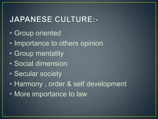 • Group oriented
• Importance to others opinion
• Group mentality
• Social dimension
• Secular society
• Harmony , order & self development
• More importance to law
 