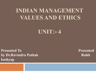 INDIAN MANAGEMENT
VALUES AND ETHICS
UNIT:- 4
Presented To Presented
by Dr.Ravindra Pathak Rohit
kashyap
 