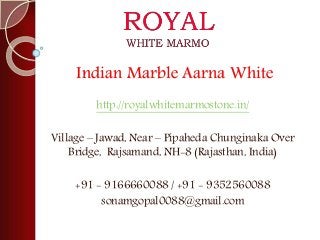 Indian Marble Aarna White
http://royalwhitemarmostone.in/
Village – Jawad, Near – Pipaheda Chunginaka Over
Bridge, Rajsamand, NH-8 (Rajasthan, India)
+91 - 9166660088 / +91 - 9352560088
sonamgopal0088@gmail.com
 