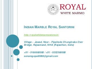 INDIAN MARBLE ROYAL SANTORINI
http://royalwhitemarmostone.in/
Village – Jawad, Near – Pipaheda Chunginaka Over
Bridge, Rajsamand, NH-8 (Rajasthan, India)
+91 - 9166660088 / +91 - 9352560088
sonamgopal0088@gmail.com
 