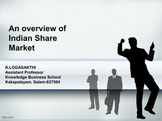 An overview of
 Indian Share
 Market

K.LOGASAKTHI
Assistant Professor
Knowledge Business School
Kakapalayam, Salem-637504
 