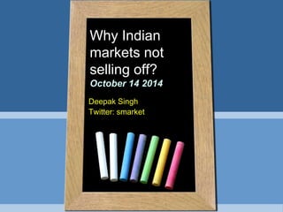Why Indian 
markets not 
selling off? 
October 14 2014 
Deepak Singh 
Twitter: smarket 
 