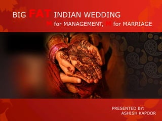 BIG   FAT INDIAN WEDDING
         M for MANAGEMENT, M for MARRIAGE




                            PRESENTED BY:
                                ASHISH KAPOOR
 