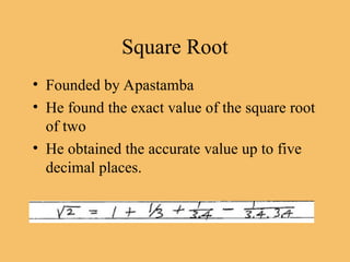 Square Root
• Founded by Apastamba
• He found the exact value of the square root
of two
• He obtained the accurate value up to five
decimal places.
 