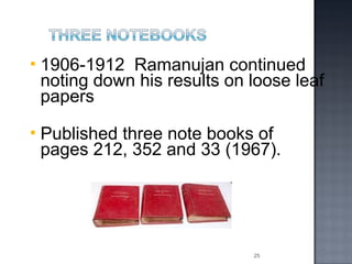    1906-1912 Ramanujan continued
    noting down his results on loose leaf
    papers
   Published three note books of
    pages 212, 352 and 33 (1967).




                               25
 