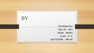 BY
CDT.RISHAV RAJ
ROLL NO – 6815
HOUSE – PANDYA
CLASS – IX ‘A’
SUB.TEACHER - MRS.NV
 