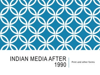 INDIAN MEDIA AFTER
1990
Print and other forms
 