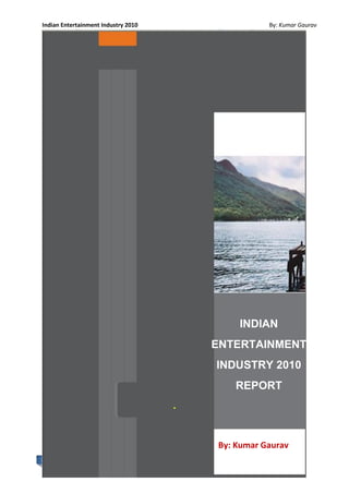 Indian Entertainment Industry 2010 By: Kumar Gaurav
1
INDIAN
ENTERTAINMENT
INDUSTRY 2010
REPORT
.
By: Kumar Gaurav
 
