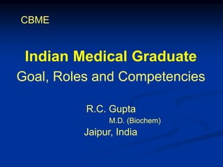 Indian Medical Graduate
Goal, Roles and Competencies
CBME
R.C. Gupta
M.D. (Biochem)
Jaipur, India
 