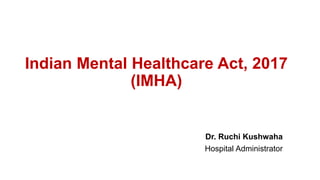 Indian Mental Healthcare Act, 2017
(IMHA)
Dr. Ruchi Kushwaha
Hospital Administrator
 