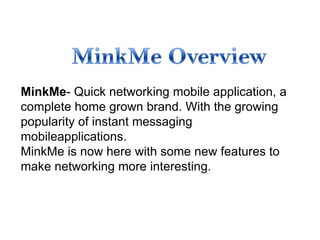 MinkMe- Quick networking mobile application, a
complete home grown brand. With the growing
popularity of instant messaging
mobileapplications.
MinkMe is now here with some new features to
make networking more interesting.