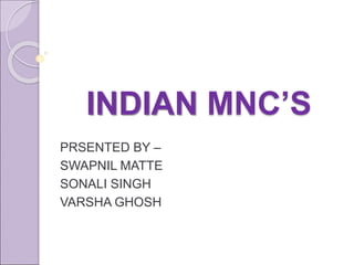 INDIAN MNC’S 
PRSENTED BY – 
SWAPNIL MATTE 
SONALI SINGH 
VARSHA GHOSH 
 