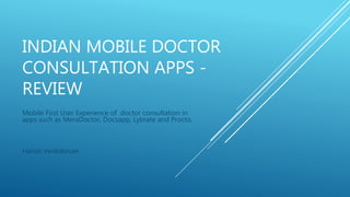 INDIAN MOBILE DOCTOR
CONSULTATION APPS -
REVIEW
Mobile First User Experience of doctor consultation in
apps such as MeraDoctor, Docsapp, Lybrate and Procto.
Harish Venkatesan
 