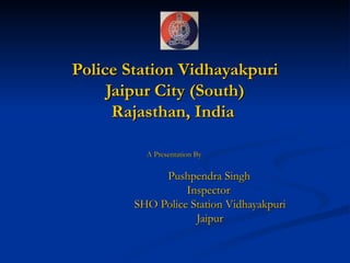 Police Station Vidhayakpuri
     Jaipur City (South)
      Rajasthan, India

          A Presentation By

             Pushpendra Singh
                  Inspector
        SHO Police Station Vidhayakpuri
                    Jaipur
 
